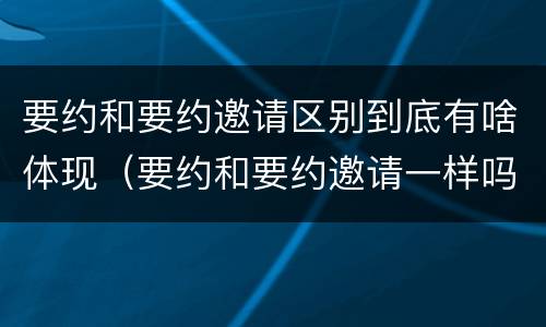 要约和要约邀请区别到底有啥体现（要约和要约邀请一样吗）