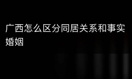 广西怎么区分同居关系和事实婚姻