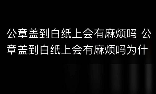 公章盖到白纸上会有麻烦吗 公章盖到白纸上会有麻烦吗为什么