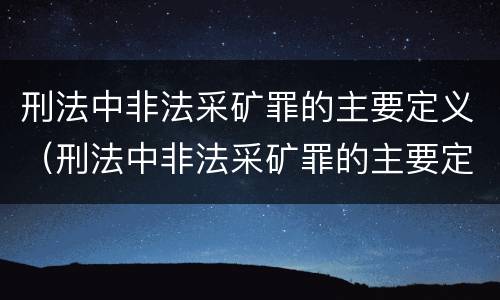 刑法中非法采矿罪的主要定义（刑法中非法采矿罪的主要定义是什么）