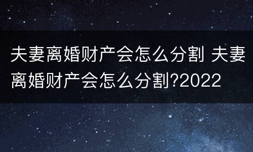 夫妻离婚财产会怎么分割 夫妻离婚财产会怎么分割?2022