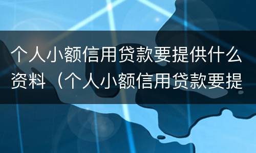 个人小额信用贷款要提供什么资料（个人小额信用贷款要提供什么资料呢）