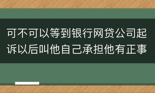 可不可以等到银行网贷公司起诉以后叫他自己承担他有正事工作,会有什么后果