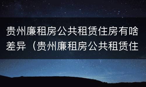 贵州廉租房公共租赁住房有啥差异（贵州廉租房公共租赁住房有啥差异吗）