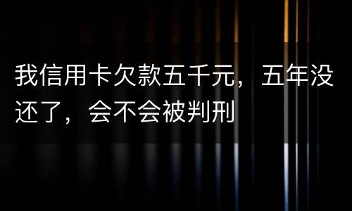 我信用卡欠款五千元，五年没还了，会不会被判刑