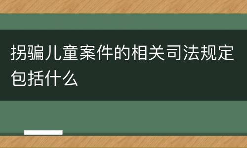 拐骗儿童案件的相关司法规定包括什么