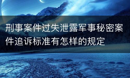 刑事案件过失泄露军事秘密案件追诉标准有怎样的规定