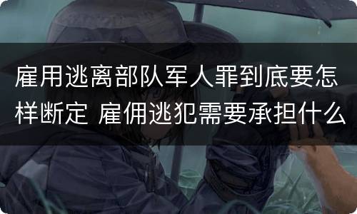 雇用逃离部队军人罪到底要怎样断定 雇佣逃犯需要承担什么责任