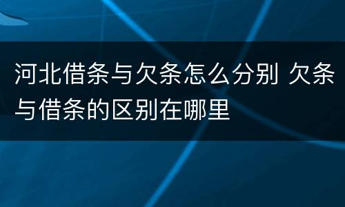 河北借条与欠条怎么分别 欠条与借条的区别在哪里