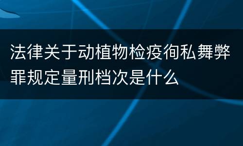 法律关于动植物检疫徇私舞弊罪规定量刑档次是什么