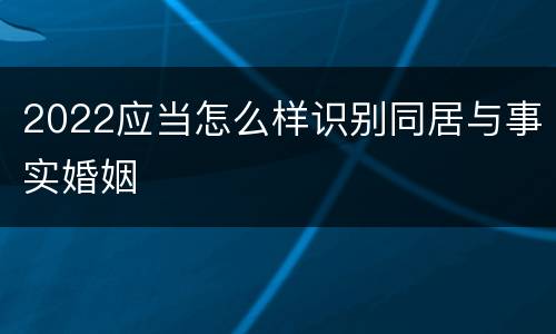 2022应当怎么样识别同居与事实婚姻