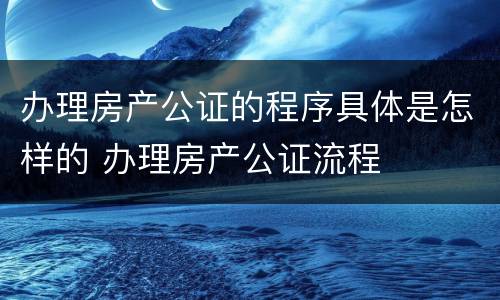 办理房产公证的程序具体是怎样的 办理房产公证流程