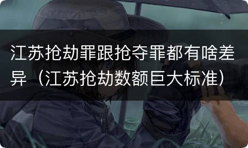 江苏抢劫罪跟抢夺罪都有啥差异（江苏抢劫数额巨大标准）