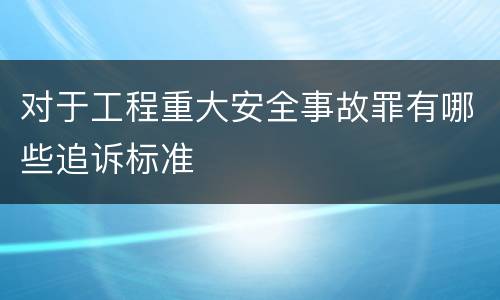 对于工程重大安全事故罪有哪些追诉标准