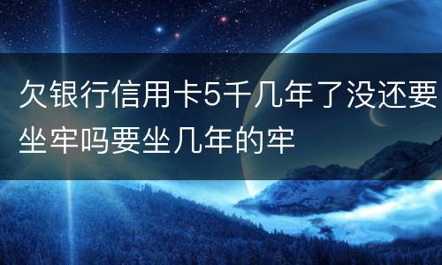 欠银行信用卡5千几年了没还要坐牢吗要坐几年的牢