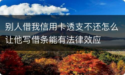 别人借我信用卡透支不还怎么让他写借条能有法律效应