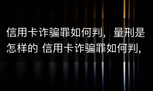 信用卡诈骗罪如何判，量刑是怎样的 信用卡诈骗罪如何判,量刑是怎样的程序