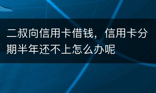 二叔向信用卡借钱，信用卡分期半年还不上怎么办呢