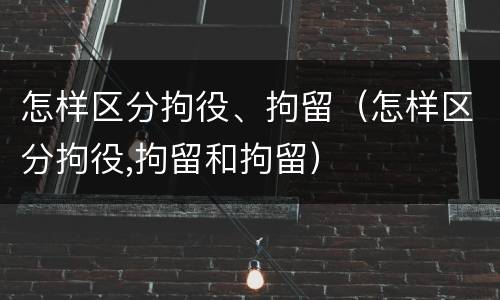 怎样区分拘役、拘留（怎样区分拘役,拘留和拘留）