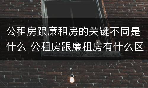 公租房跟廉租房的关键不同是什么 公租房跟廉租房有什么区别