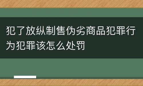 犯了放纵制售伪劣商品犯罪行为犯罪该怎么处罚