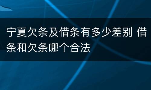 宁夏欠条及借条有多少差别 借条和欠条哪个合法