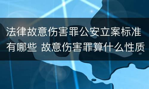 法律故意伤害罪公安立案标准有哪些 故意伤害罪算什么性质案件