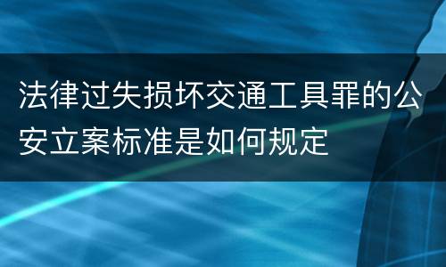 法律过失损坏交通工具罪的公安立案标准是如何规定