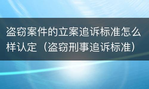 盗窃案件的立案追诉标准怎么样认定（盗窃刑事追诉标准）