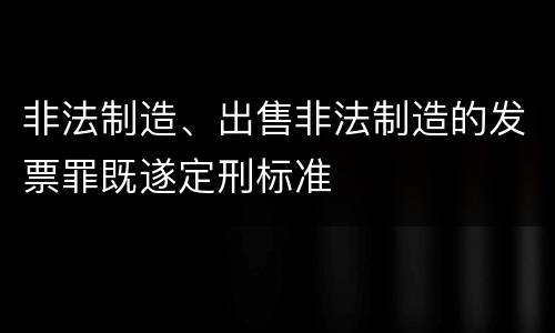 非法制造、出售非法制造的发票罪既遂定刑标准