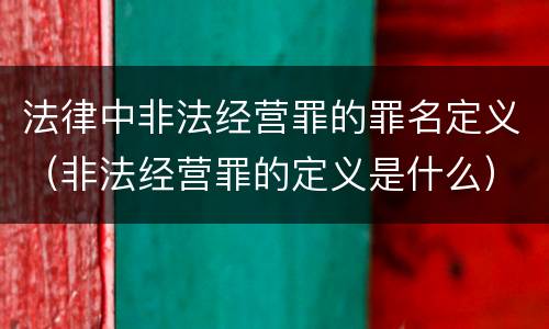 法律中非法经营罪的罪名定义（非法经营罪的定义是什么）