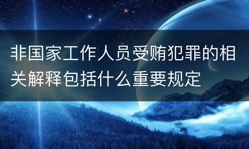 非国家工作人员受贿犯罪的相关解释包括什么重要规定