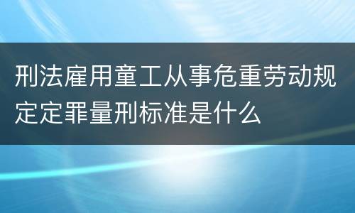 刑法雇用童工从事危重劳动规定定罪量刑标准是什么