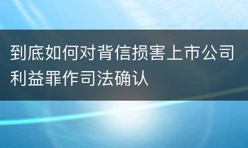 到底如何对背信损害上市公司利益罪作司法确认