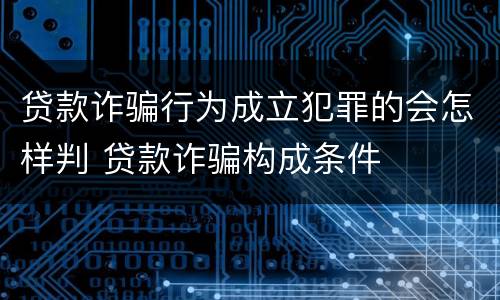 贷款诈骗行为成立犯罪的会怎样判 贷款诈骗构成条件