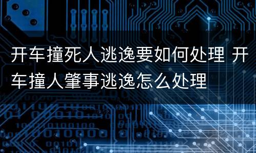 开车撞死人逃逸要如何处理 开车撞人肇事逃逸怎么处理