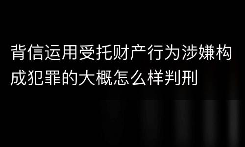 背信运用受托财产行为涉嫌构成犯罪的大概怎么样判刑