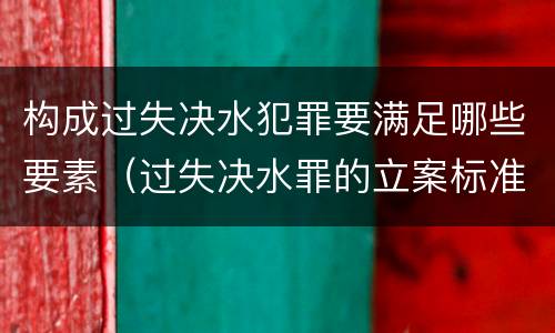 构成过失决水犯罪要满足哪些要素（过失决水罪的立案标准）