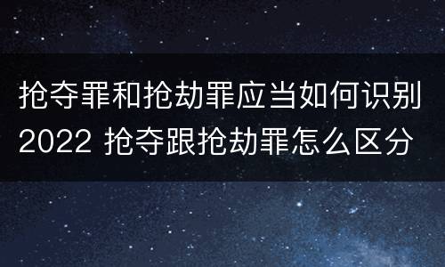 抢夺罪和抢劫罪应当如何识别2022 抢夺跟抢劫罪怎么区分