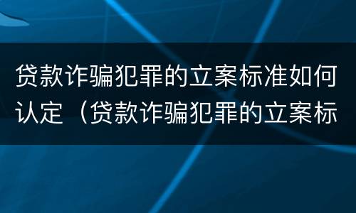 贷款诈骗犯罪的立案标准如何认定（贷款诈骗犯罪的立案标准如何认定呢）