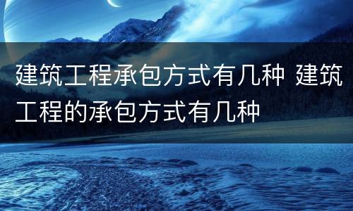 建筑工程承包方式有几种 建筑工程的承包方式有几种