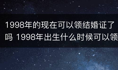 1998年的现在可以领结婚证了吗 1998年出生什么时候可以领结婚证