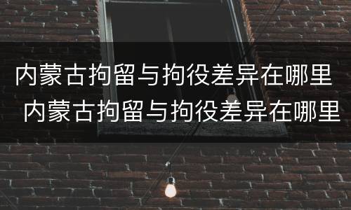 内蒙古拘留与拘役差异在哪里 内蒙古拘留与拘役差异在哪里查