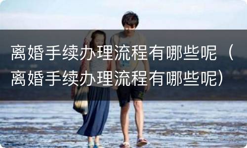 离婚手续办理流程有哪些呢（离婚手续办理流程有哪些呢）