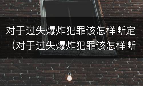 对于过失爆炸犯罪该怎样断定（对于过失爆炸犯罪该怎样断定犯罪主体）