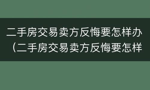 二手房交易卖方反悔要怎样办（二手房交易卖方反悔要怎样办呢）