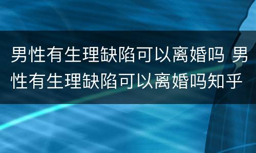 男性有生理缺陷可以离婚吗 男性有生理缺陷可以离婚吗知乎