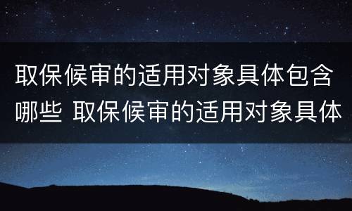 取保候审的适用对象具体包含哪些 取保候审的适用对象具体包含哪些内容