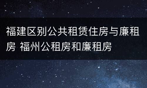 福建区别公共租赁住房与廉租房 福州公租房和廉租房