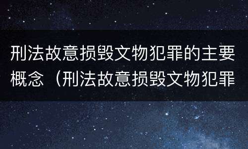 刑法故意损毁文物犯罪的主要概念（刑法故意损毁文物犯罪的主要概念和特征）